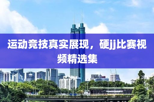 运动竞技真实展现，硬jj比赛视频精选集
