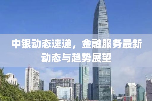 中银动态速递，金融服务最新动态与趋势展望
