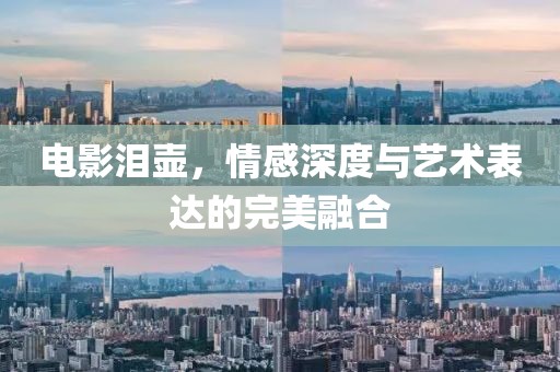 电影泪壶，情感深度与艺术表达的完美融合