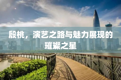殷桃，演艺之路与魅力展现的璀璨之星