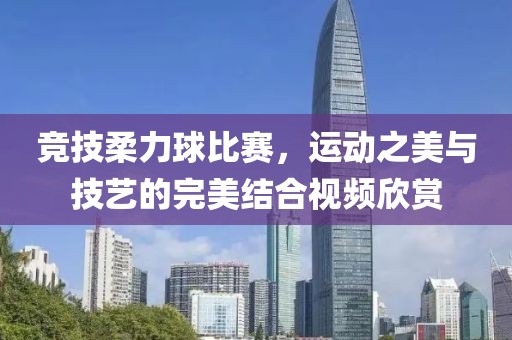 竞技柔力球比赛，运动之美与技艺的完美结合视频欣赏