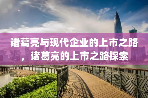 诸葛亮与现代企业的上市之路，诸葛亮的上市之路探索