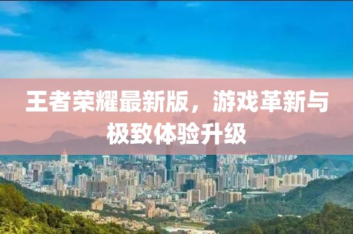 王者荣耀最新版，游戏革新与极致体验升级