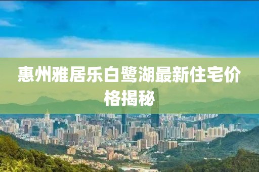 惠州雅居乐白鹭湖最新住宅价格揭秘