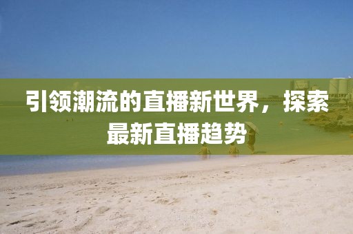 引领潮流的直播新世界，探索最新直播趋势