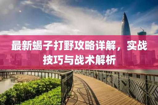 最新蝎子打野攻略详解，实战技巧与战术解析