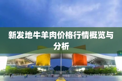 新发地牛羊肉价格行情概览与分析