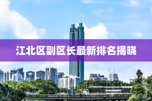 江北区副区长最新排名揭晓