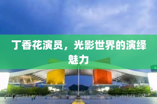 丁香花演员，光影世界的演绎魅力