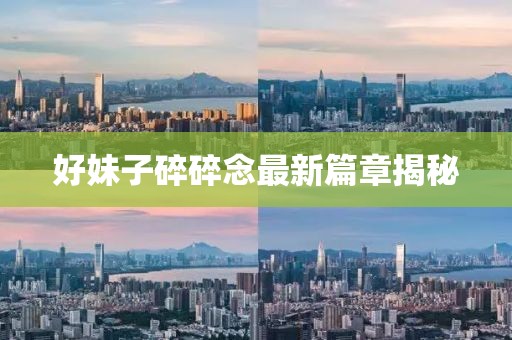 好妹子碎碎念最新篇章揭秘