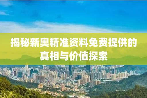 揭秘新奥精准资料免费提供的真相与价值探索