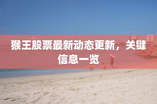 猴王股票最新动态更新，关键信息一览