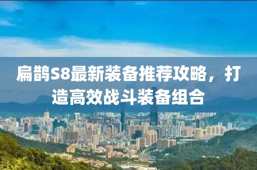 扁鹊S8最新装备推荐攻略，打造高效战斗装备组合