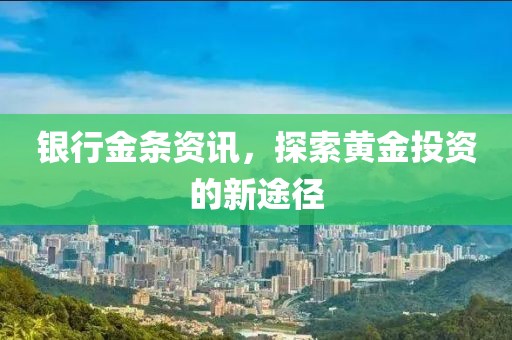 银行金条资讯，探索黄金投资的新途径