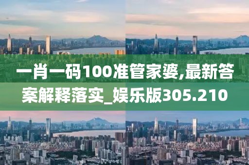 一肖一码100准管家婆,最新答案解释落实_娱乐版305.210