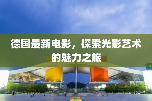 德国最新电影，探索光影艺术的魅力之旅