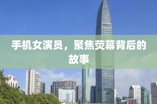 手机女演员，聚焦荧幕背后的故事