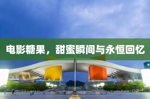 电影糖果，甜蜜瞬间与永恒回忆
