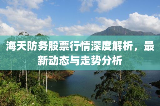 海天防务股票行情深度解析，最新动态与走势分析