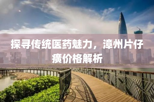 探寻传统医药魅力，漳州片仔癀价格解析