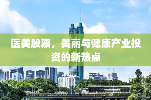 医美股票，美丽与健康产业投资的新热点