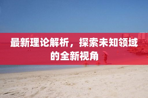 最新理论解析，探索未知领域的全新视角