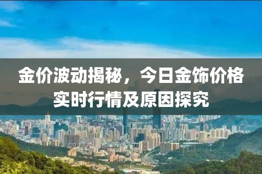 金价波动揭秘，今日金饰价格实时行情及原因探究