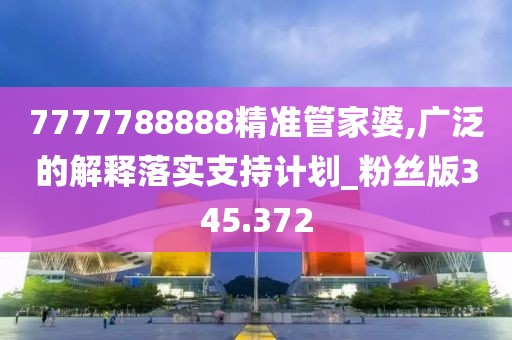 7777788888精准管家婆,广泛的解释落实支持计划_粉丝版345.372
