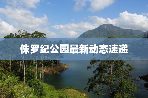 侏罗纪公园最新动态速递