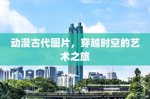 动漫古代图片，穿越时空的艺术之旅