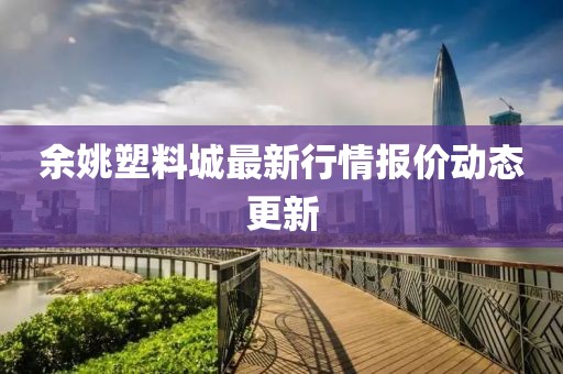 余姚塑料城最新行情报价动态更新