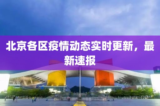 北京各区疫情动态实时更新，最新速报