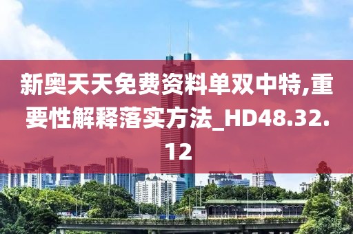 新奥天天免费资料单双中特,重要性解释落实方法_HD48.32.12
