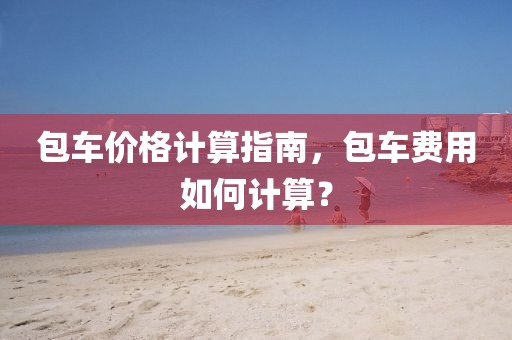 包车价格计算指南，包车费用如何计算？