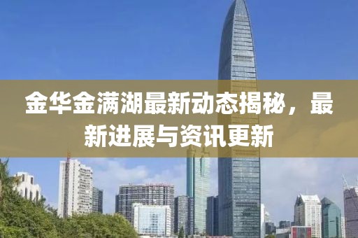 金华金满湖最新动态揭秘，最新进展与资讯更新