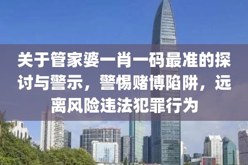 关于管家婆一肖一码最准的探讨与警示，警惕赌博陷阱，远离风险违法犯罪行为