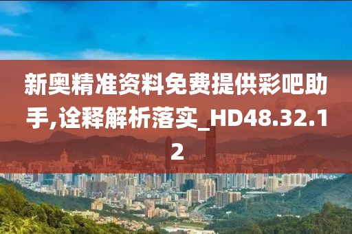 新奥精准资料免费提供彩吧助手,诠释解析落实_HD48.32.12