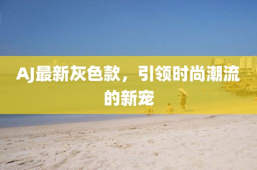 AJ最新灰色款，引领时尚潮流的新宠