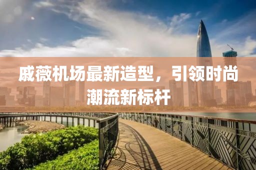 戚薇机场最新造型，引领时尚潮流新标杆
