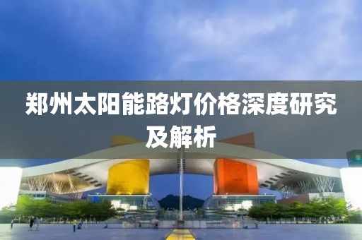 郑州太阳能路灯价格深度研究及解析