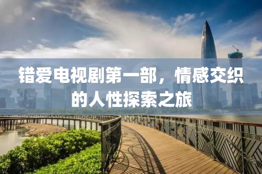 错爱电视剧第一部，情感交织的人性探索之旅