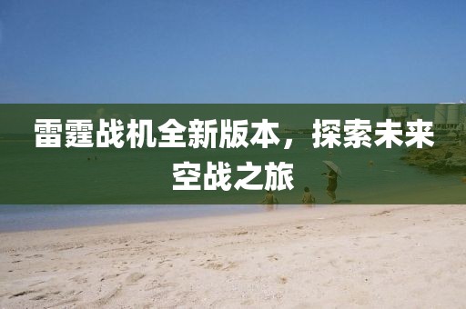 雷霆战机全新版本，探索未来空战之旅