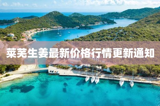 莱芜生姜最新价格行情更新通知