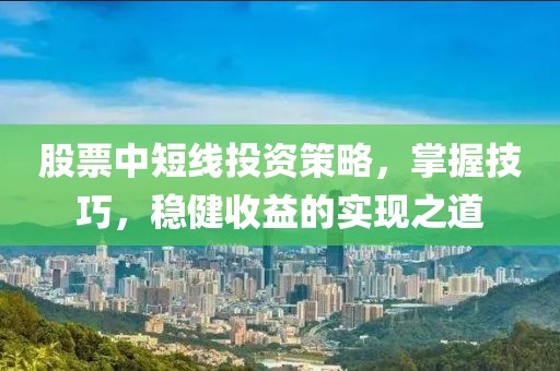 股票中短线投资策略，掌握技巧，稳健收益的实现之道