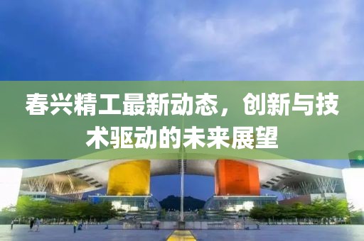 春兴精工最新动态，创新与技术驱动的未来展望
