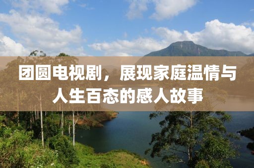 团圆电视剧，展现家庭温情与人生百态的感人故事
