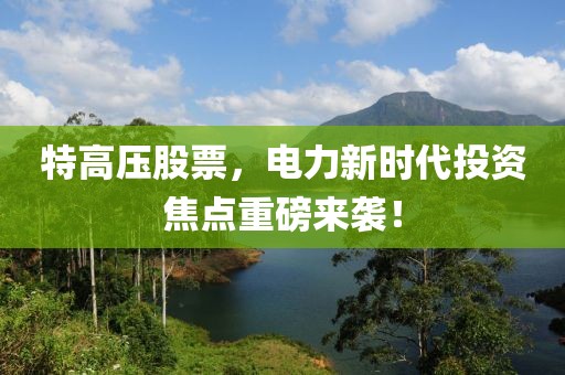 特高压股票，电力新时代投资焦点重磅来袭！