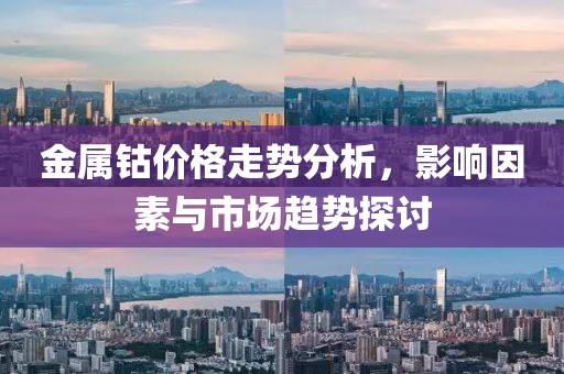 金属钴价格走势分析，影响因素与市场趋势探讨
