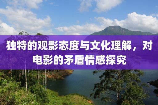 独特的观影态度与文化理解，对电影的矛盾情感探究