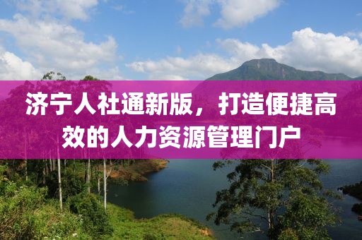 济宁人社通新版，打造便捷高效的人力资源管理门户